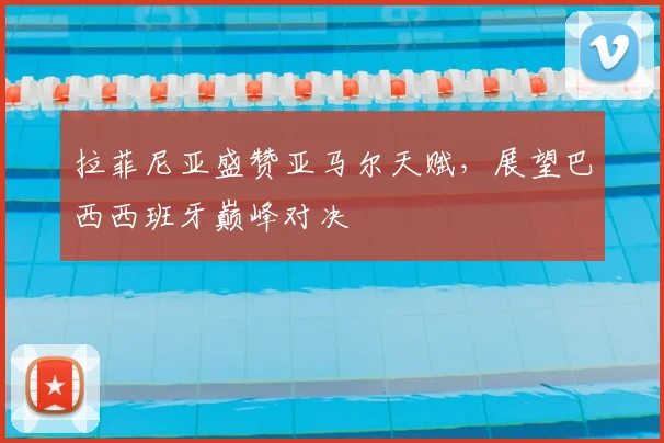 拉菲尼亚盛赞亚马尔天赋，展望巴西西班牙巅峰对决
