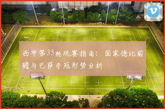 西甲第35轮观赛指南:国家德比前瞻与巴萨夺冠形势分析