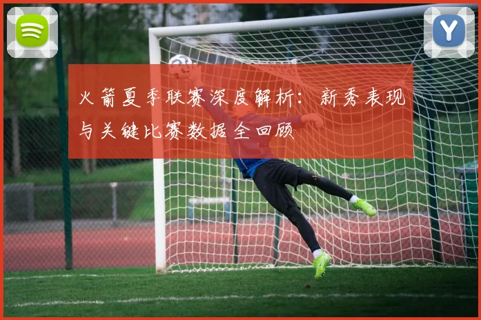 火箭夏季联赛深度解析：新秀表现与关键比赛数据全回顾