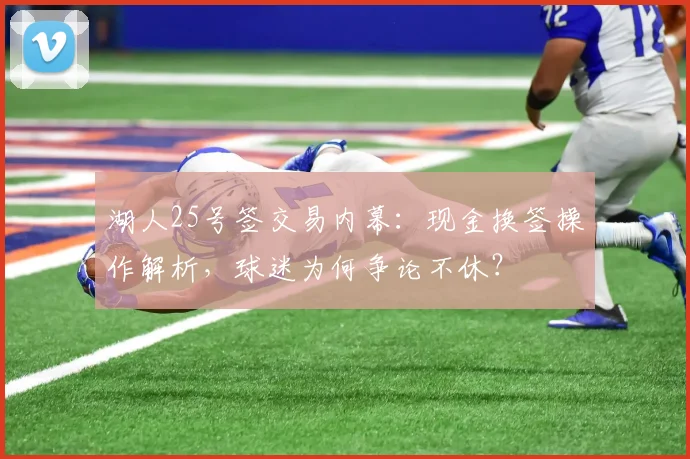 湖人25号签交易内幕：现金换签操作解析，球迷为何争论不休？