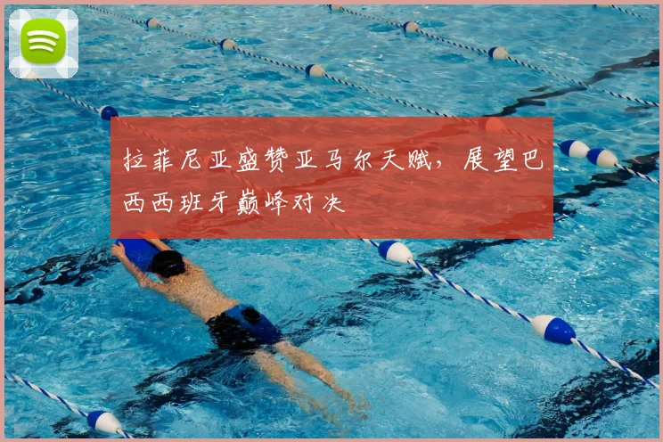 拉菲尼亚盛赞亚马尔天赋，展望巴西西班牙巅峰对决