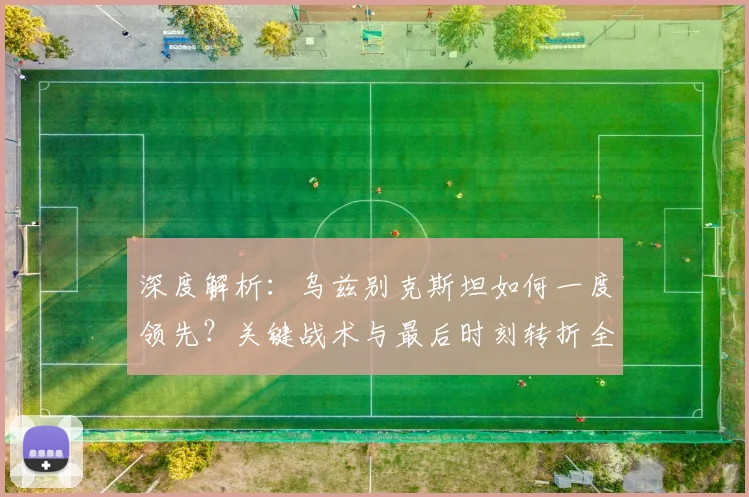 深度解析：乌兹别克斯坦如何一度领先？关键战术与最后时刻转折全回顾