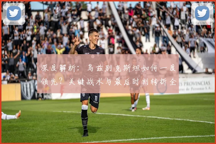深度解析：乌兹别克斯坦如何一度领先？关键战术与最后时刻转折全回顾